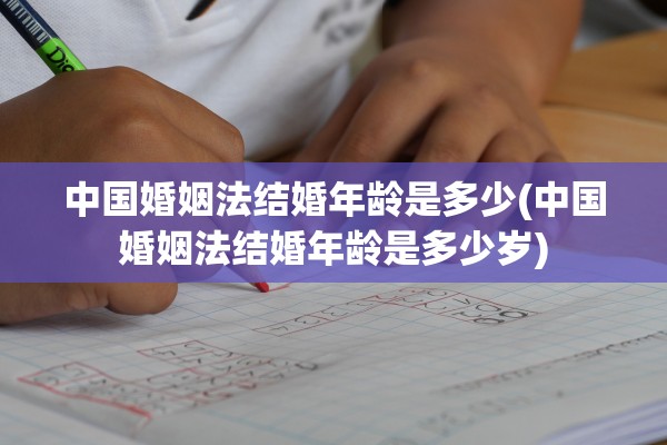 中国婚姻法结婚年龄是多少(中国婚姻法结婚年龄是多少岁)