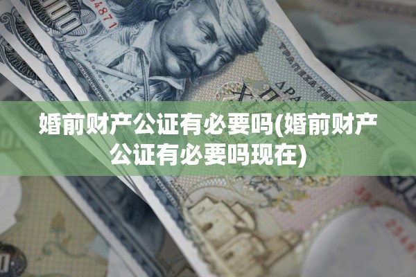 婚前财产公证有必要吗(婚前财产公证有必要吗现在)