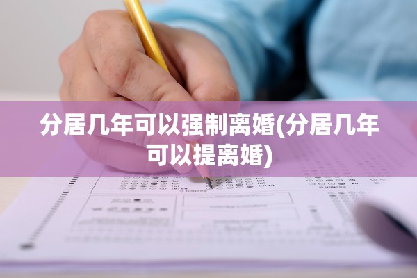 分居几年可以强制离婚(分居几年可以提离婚)