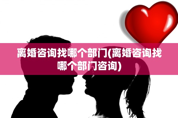 离婚咨询找哪个部门(离婚咨询找哪个部门咨询) 离婚咨询找哪个部门(离婚咨询找哪个部门咨询)