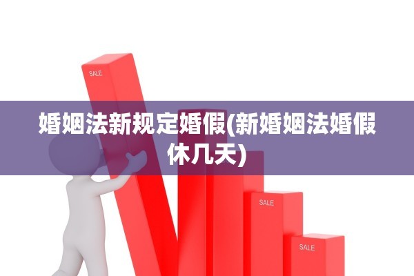 婚姻法新规定婚假(新婚姻法婚假休几天) 婚姻法新规定婚假(新婚姻法婚假休几天)