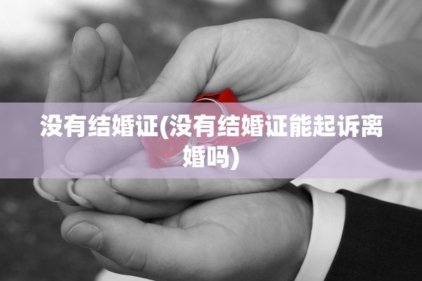 没有结婚证(没有结婚证能起诉离婚吗) 没有结婚证(没有结婚证能起诉离婚吗)
