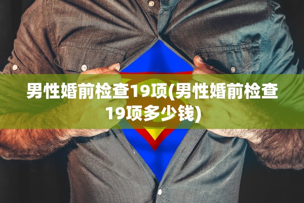 男性婚前检查19项(男性婚前检查19项多少钱)