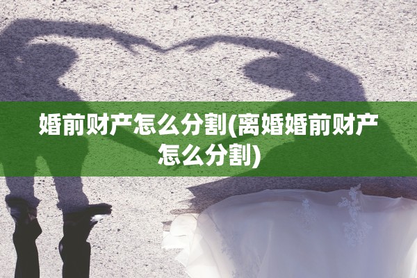 婚前财产怎么分割(离婚婚前财产怎么分割)
