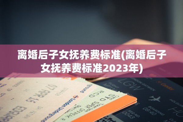 离婚后子女抚养费标准(离婚后子女抚养费标准2023年) 离婚后子女抚养费标准(离婚后子女抚养费标准2023年)