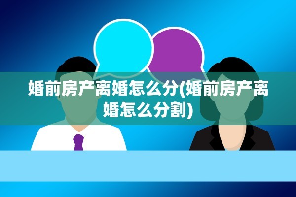 婚前房产离婚怎么分(婚前房产离婚怎么分割)