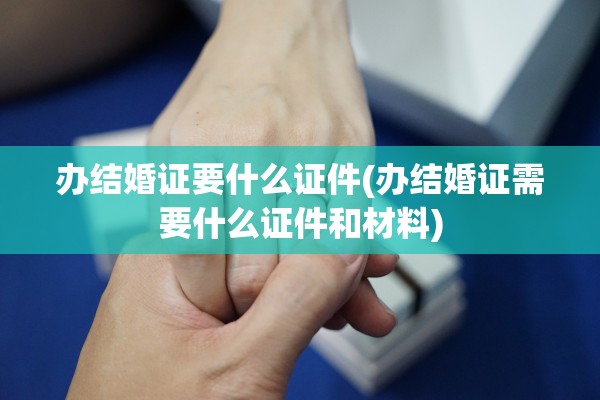 办结婚证要什么证件(办结婚证需要什么证件和材料)