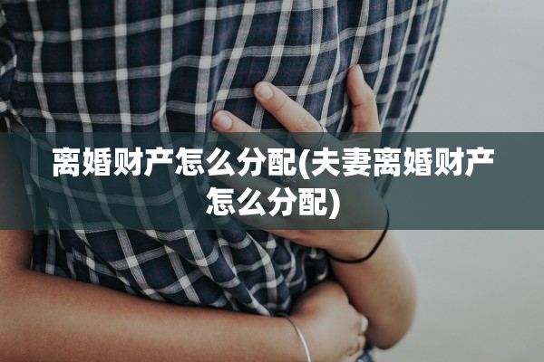 离婚财产怎么分配(夫妻离婚财产怎么分配)