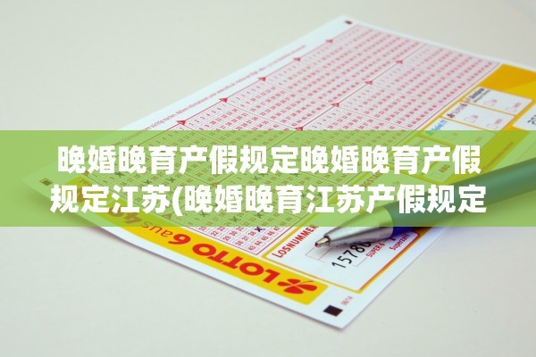 晚婚晚育产假规定晚婚晚育产假规定江苏(晚婚晚育江苏产假规定2020)