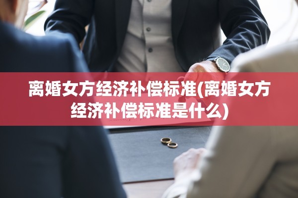 离婚女方经济补偿标准(离婚女方经济补偿标准是什么)