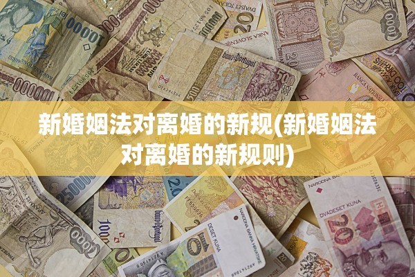 新婚姻法对离婚的新规(新婚姻法对离婚的新规则) 新婚姻法对离婚的新规(新婚姻法对离婚的新规则)