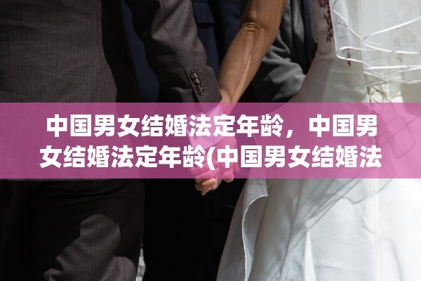 中国男女结婚法定年龄，中国男女结婚法定年龄(中国男女结婚法定年龄2021)