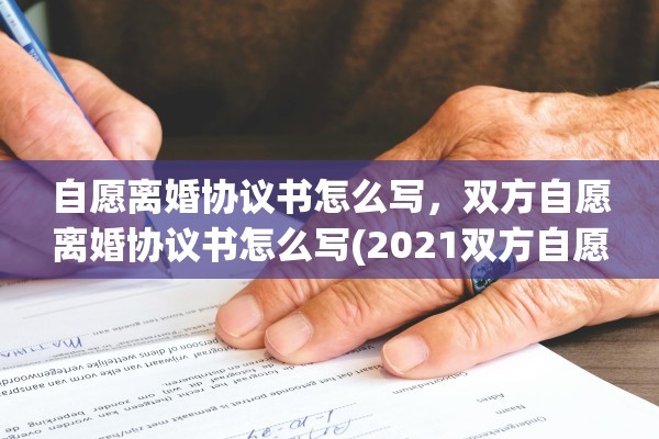 自愿离婚协议书怎么写，双方自愿离婚协议书怎么写(2021双方自愿离婚协议书怎么写)