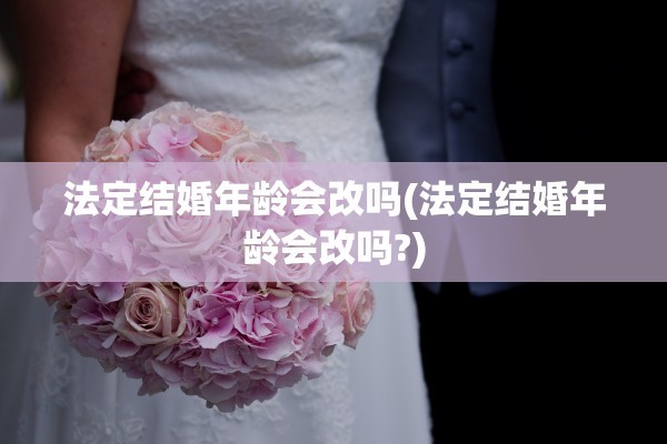 法定结婚年龄会改吗(法定结婚年龄会改吗?) 法定结婚年龄会改吗(法定结婚年龄会改吗?)