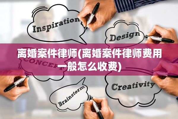 离婚案件律师(离婚案件律师费用一般怎么收费)
