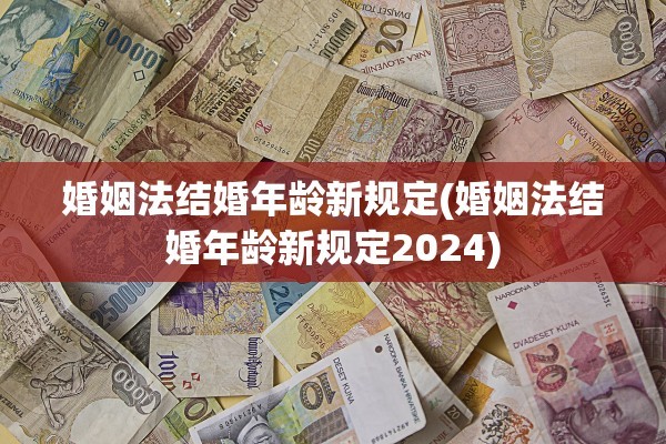 婚姻法结婚年龄新规定(婚姻法结婚年龄新规定2024)