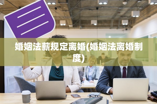 婚姻法薪规定离婚(婚姻法离婚制度)