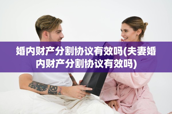 婚内财产分割协议有效吗(夫妻婚内财产分割协议有效吗)