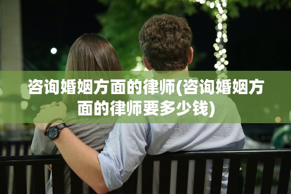 咨询婚姻方面的律师(咨询婚姻方面的律师要多少钱)