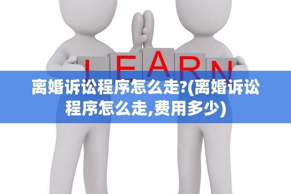 离婚诉讼程序怎么走?(离婚诉讼程序怎么走,费用多少)