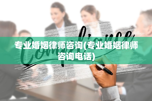 专业婚姻律师咨询(专业婚姻律师咨询电话)