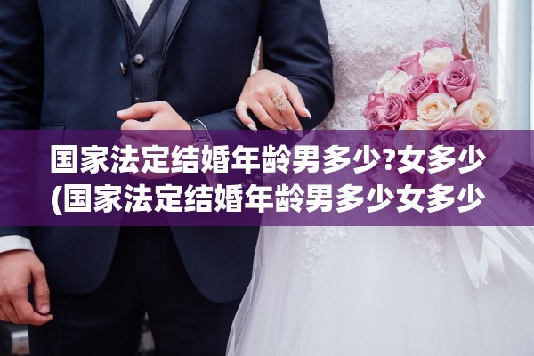 国家法定结婚年龄男多少?女多少(国家法定结婚年龄男多少女多少)