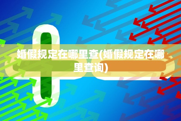 婚假规定在哪里查(婚假规定在哪里查询) 婚假规定在哪里查(婚假规定在哪里查询)