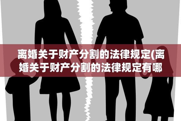 离婚关于财产分割的法律规定(离婚关于财产分割的法律规定有哪些)