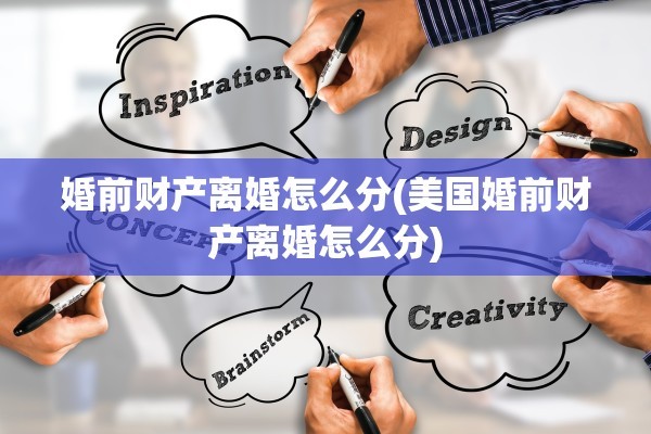婚前财产离婚怎么分(美国婚前财产离婚怎么分)