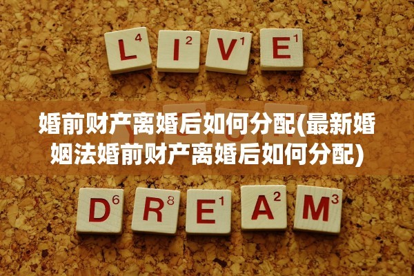 婚前财产离婚后如何分配(最新婚姻法婚前财产离婚后如何分配)