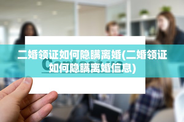 二婚领证如何隐瞒离婚(二婚领证如何隐瞒离婚信息)