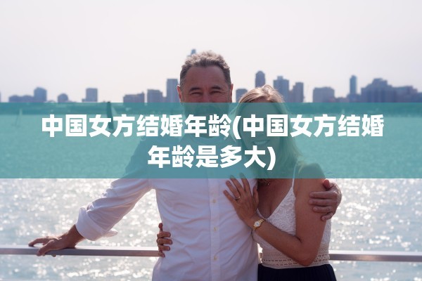 中国女方结婚年龄(中国女方结婚年龄是多大)