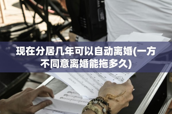 现在分居几年可以自动离婚(一方不同意离婚能拖多久)