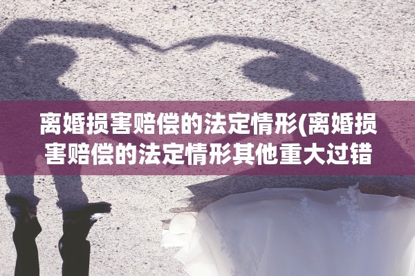 离婚损害赔偿的法定情形(离婚损害赔偿的法定情形其他重大过错)