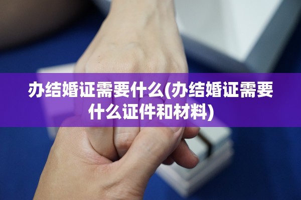 办结婚证需要什么(办结婚证需要什么证件和材料)