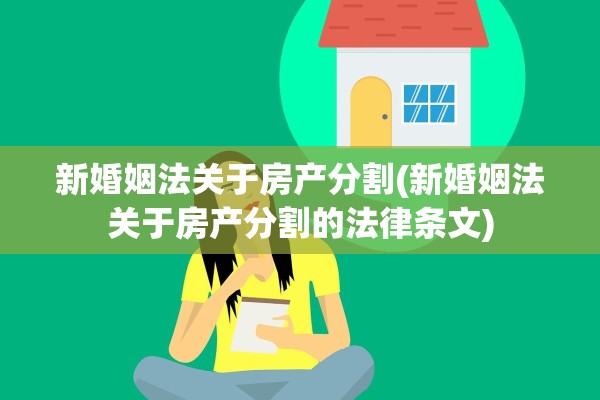 新婚姻法关于房产分割(新婚姻法关于房产分割的法律条文)