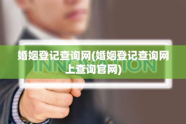 婚姻登记查询网(婚姻登记查询网上查询官网)