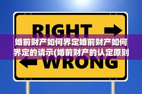 婚前财产如何界定婚前财产如何界定的请示(婚前财产的认定原则是什么?)