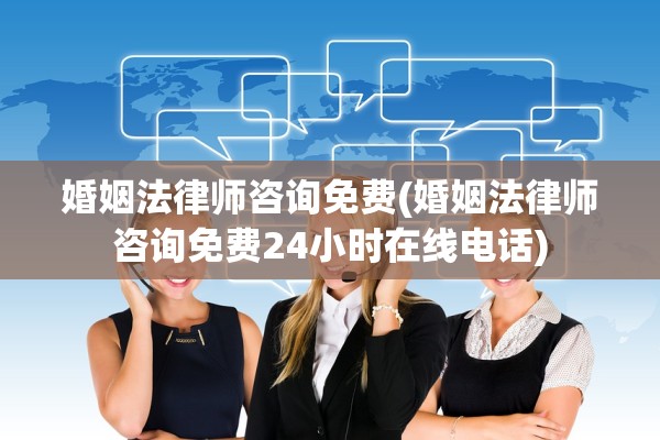 婚姻法律师咨询免费(婚姻法律师咨询免费24小时在线电话)