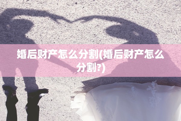 婚后财产怎么分割(婚后财产怎么分割?)