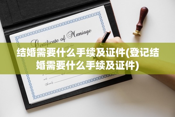结婚需要什么手续及证件(登记结婚需要什么手续及证件)