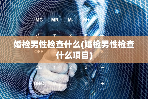 婚检男性检查什么(婚检男性检查什么项目)