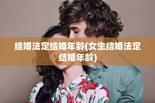 结婚法定结婚年龄(女生结婚法定结婚年龄)