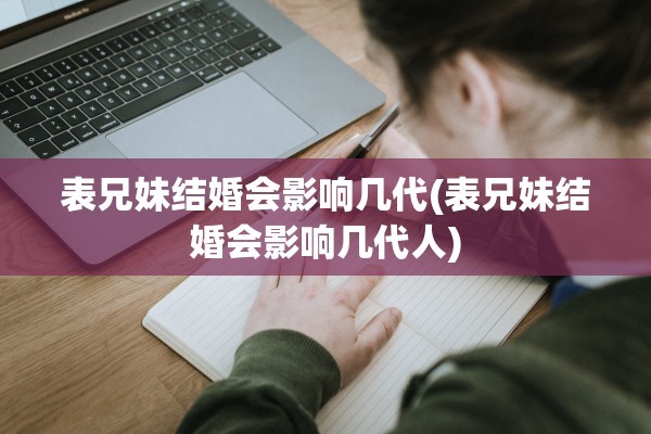 表兄妹结婚会影响几代(表兄妹结婚会影响几代人)