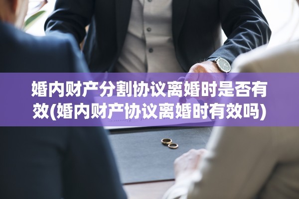 婚内财产分割协议离婚时是否有效(婚内财产协议离婚时有效吗)