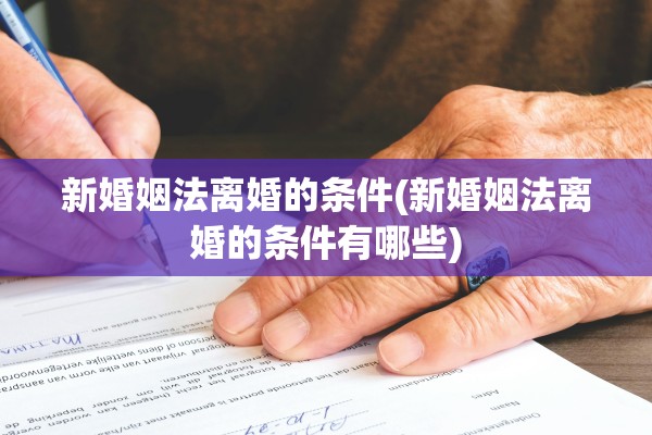 新婚姻法离婚的条件(新婚姻法离婚的条件有哪些)