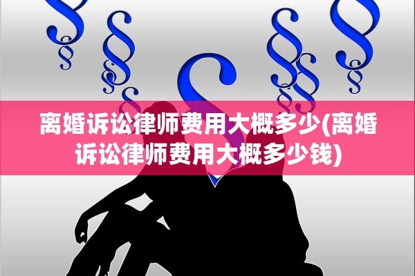 离婚诉讼律师费用大概多少(离婚诉讼律师费用大概多少钱)