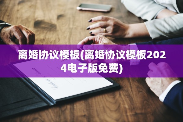 离婚协议模板(离婚协议模板2024电子版免费)