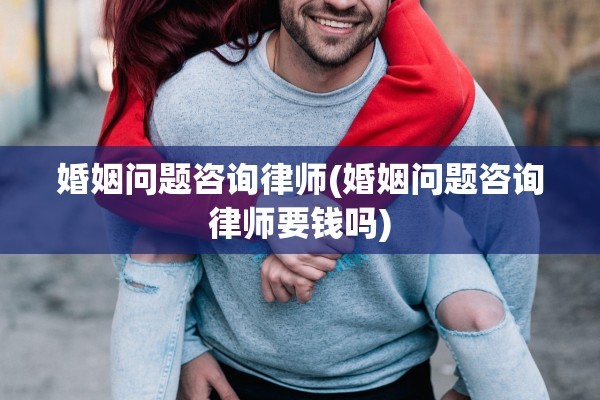 婚姻问题咨询律师(婚姻问题咨询律师要钱吗)