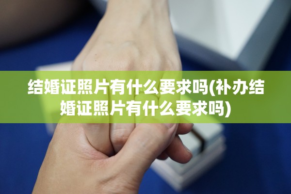 结婚证照片有什么要求吗(补办结婚证照片有什么要求吗)